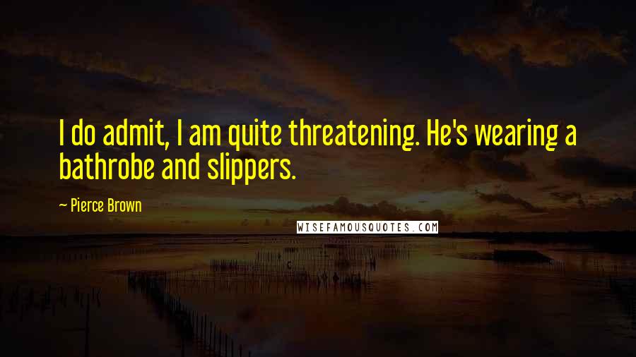 Pierce Brown Quotes: I do admit, I am quite threatening. He's wearing a bathrobe and slippers.