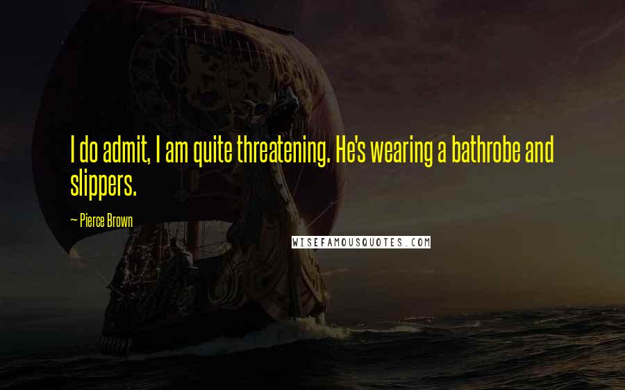 Pierce Brown Quotes: I do admit, I am quite threatening. He's wearing a bathrobe and slippers.