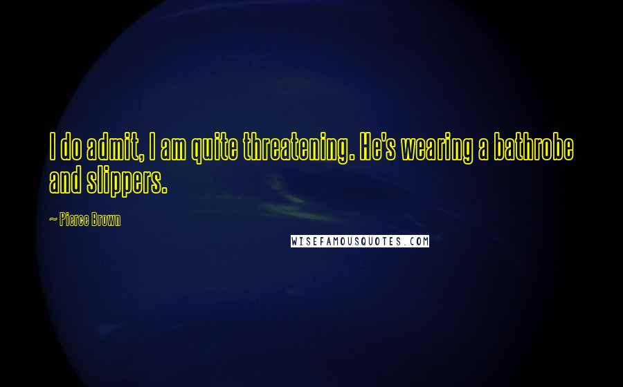 Pierce Brown Quotes: I do admit, I am quite threatening. He's wearing a bathrobe and slippers.