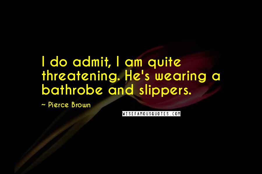 Pierce Brown Quotes: I do admit, I am quite threatening. He's wearing a bathrobe and slippers.