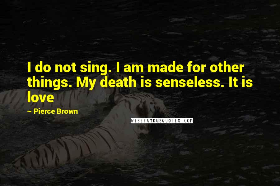 Pierce Brown Quotes: I do not sing. I am made for other things. My death is senseless. It is love