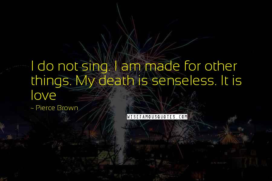 Pierce Brown Quotes: I do not sing. I am made for other things. My death is senseless. It is love