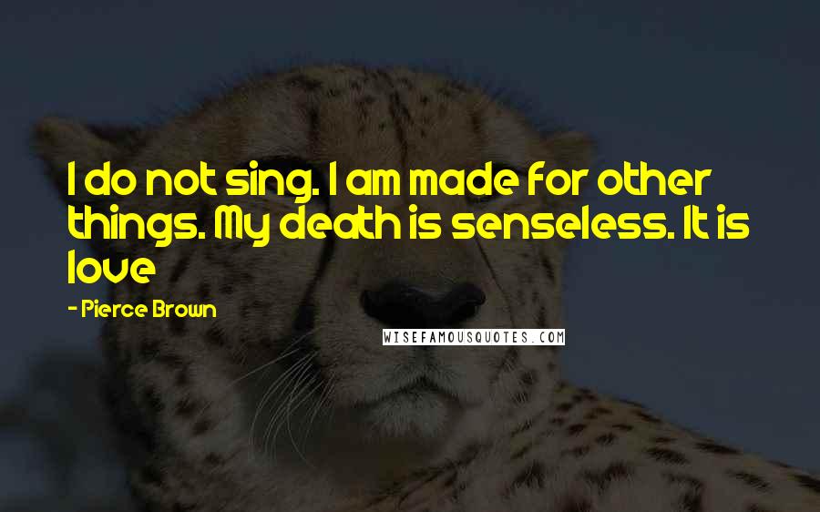 Pierce Brown Quotes: I do not sing. I am made for other things. My death is senseless. It is love