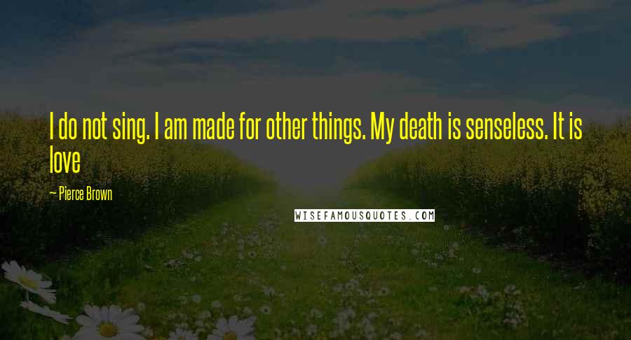 Pierce Brown Quotes: I do not sing. I am made for other things. My death is senseless. It is love