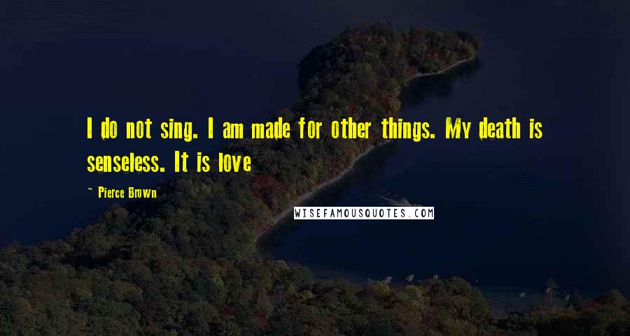 Pierce Brown Quotes: I do not sing. I am made for other things. My death is senseless. It is love