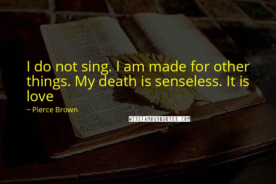 Pierce Brown Quotes: I do not sing. I am made for other things. My death is senseless. It is love