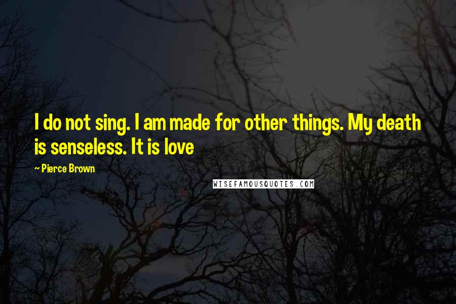 Pierce Brown Quotes: I do not sing. I am made for other things. My death is senseless. It is love