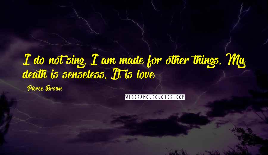 Pierce Brown Quotes: I do not sing. I am made for other things. My death is senseless. It is love