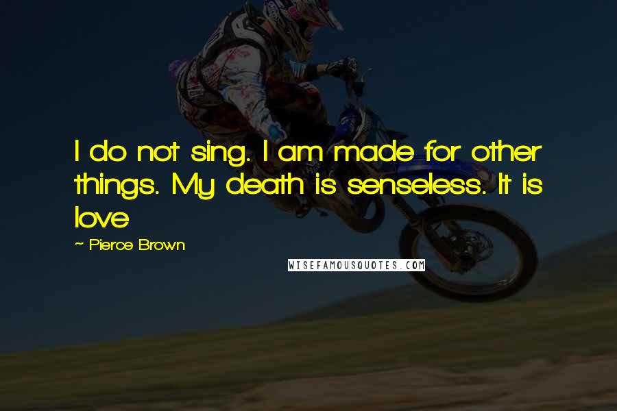 Pierce Brown Quotes: I do not sing. I am made for other things. My death is senseless. It is love