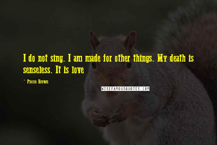 Pierce Brown Quotes: I do not sing. I am made for other things. My death is senseless. It is love