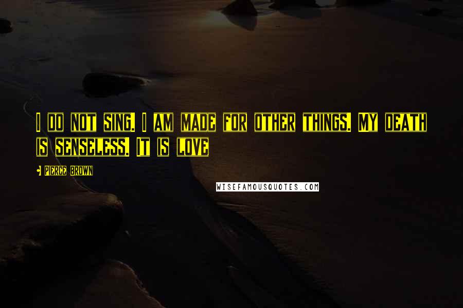 Pierce Brown Quotes: I do not sing. I am made for other things. My death is senseless. It is love