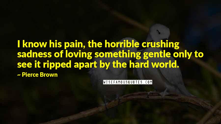 Pierce Brown Quotes: I know his pain, the horrible crushing sadness of loving something gentle only to see it ripped apart by the hard world.