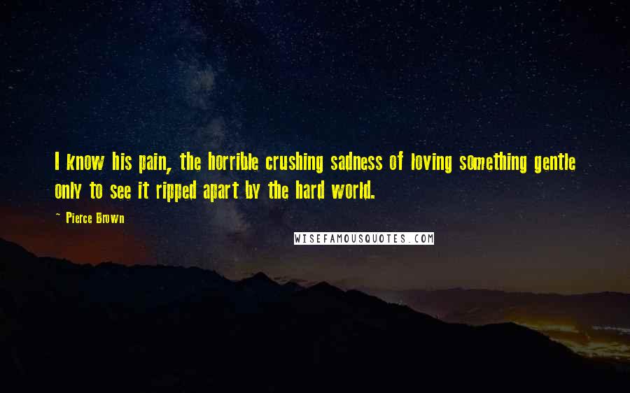 Pierce Brown Quotes: I know his pain, the horrible crushing sadness of loving something gentle only to see it ripped apart by the hard world.