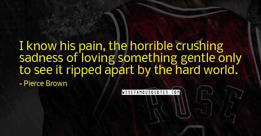 Pierce Brown Quotes: I know his pain, the horrible crushing sadness of loving something gentle only to see it ripped apart by the hard world.