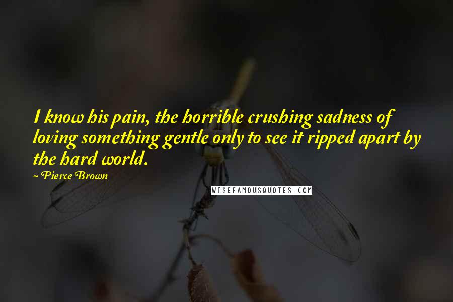 Pierce Brown Quotes: I know his pain, the horrible crushing sadness of loving something gentle only to see it ripped apart by the hard world.