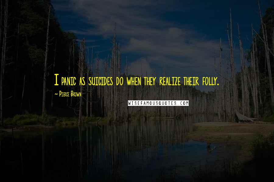 Pierce Brown Quotes: I panic as suicides do when they realize their folly.