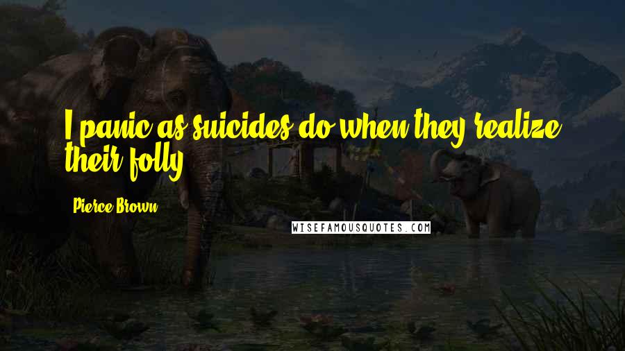 Pierce Brown Quotes: I panic as suicides do when they realize their folly.