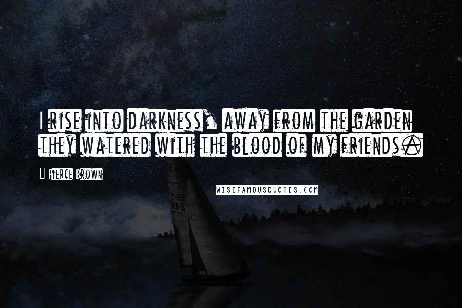 Pierce Brown Quotes: I rise into darkness, away from the garden they watered with the blood of my friends.