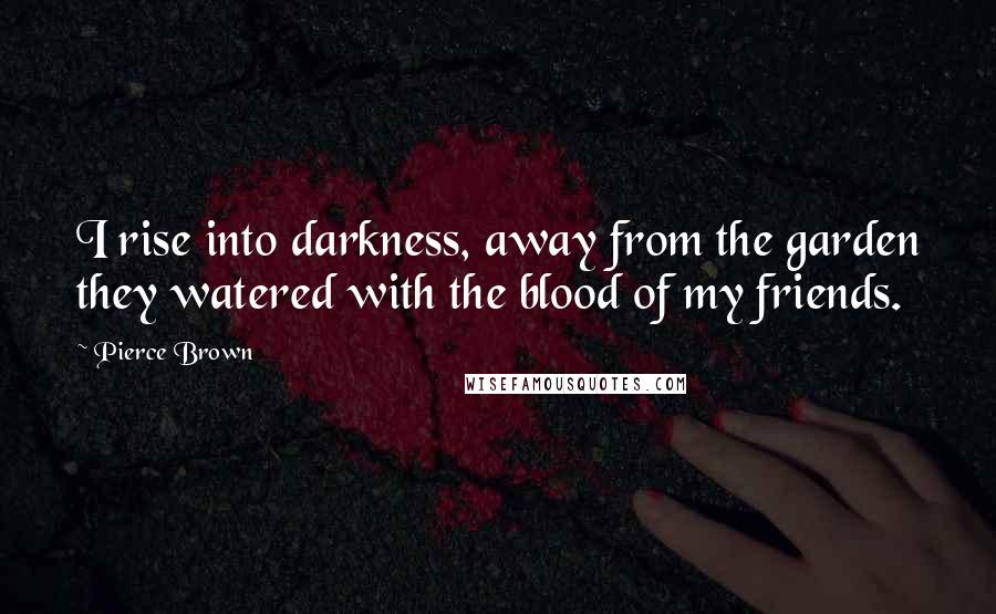 Pierce Brown Quotes: I rise into darkness, away from the garden they watered with the blood of my friends.
