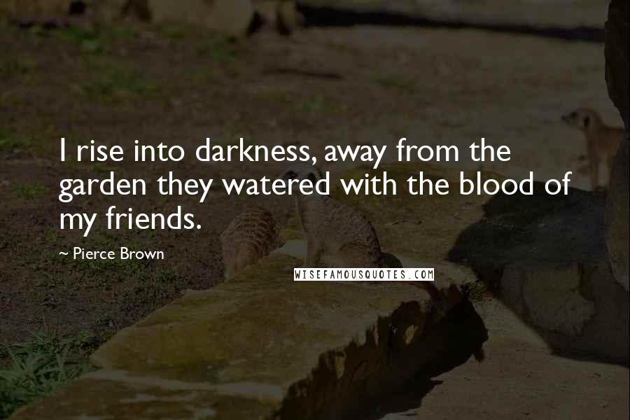 Pierce Brown Quotes: I rise into darkness, away from the garden they watered with the blood of my friends.