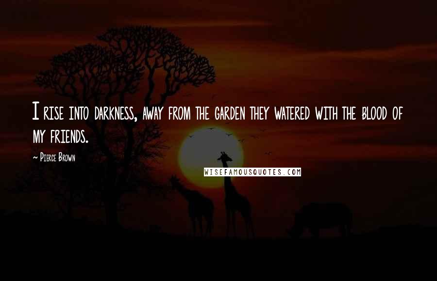 Pierce Brown Quotes: I rise into darkness, away from the garden they watered with the blood of my friends.