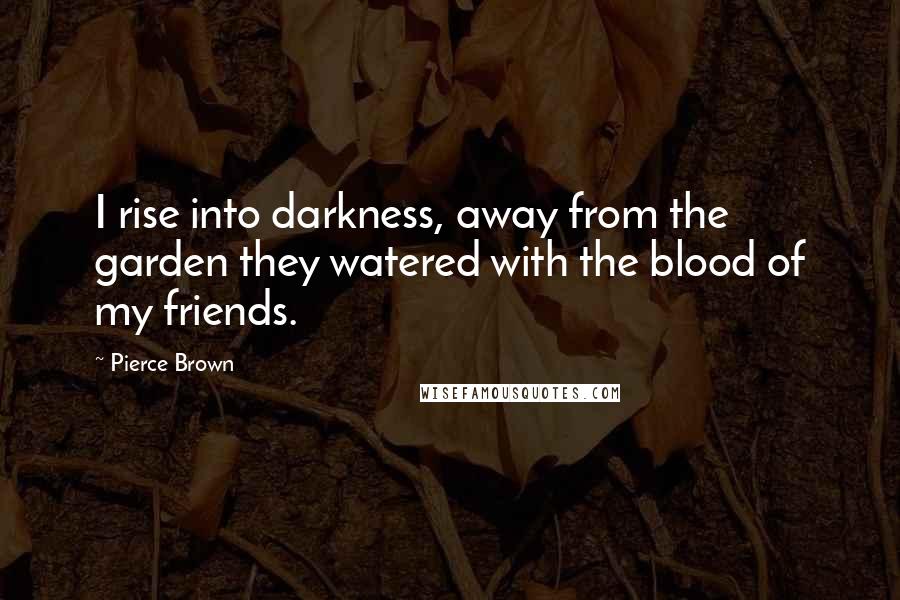 Pierce Brown Quotes: I rise into darkness, away from the garden they watered with the blood of my friends.