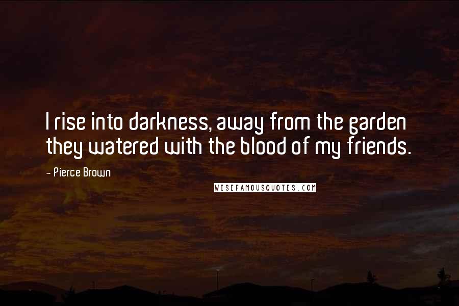 Pierce Brown Quotes: I rise into darkness, away from the garden they watered with the blood of my friends.