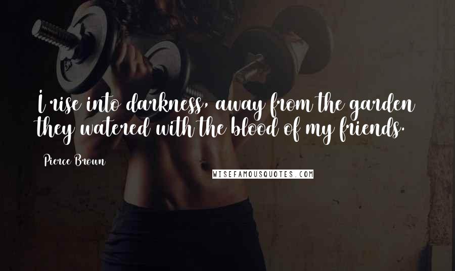 Pierce Brown Quotes: I rise into darkness, away from the garden they watered with the blood of my friends.
