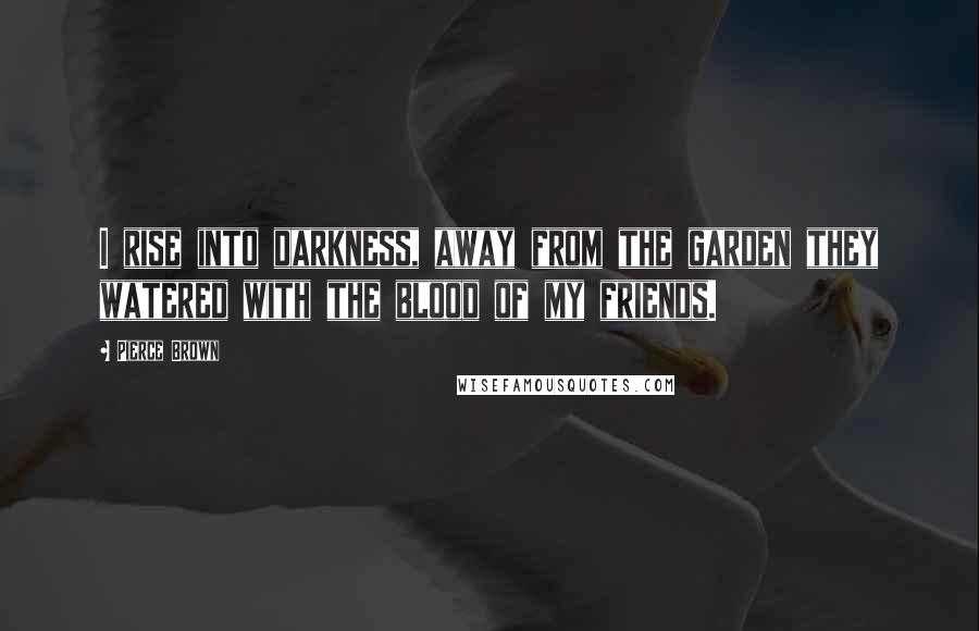 Pierce Brown Quotes: I rise into darkness, away from the garden they watered with the blood of my friends.