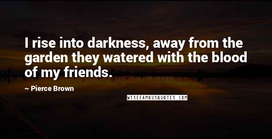 Pierce Brown Quotes: I rise into darkness, away from the garden they watered with the blood of my friends.