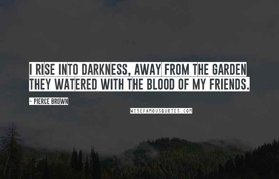 Pierce Brown Quotes: I rise into darkness, away from the garden they watered with the blood of my friends.