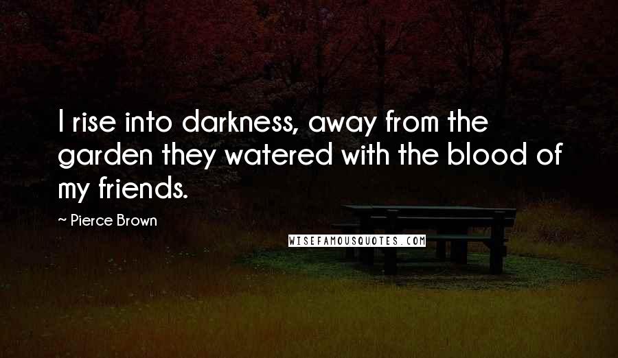 Pierce Brown Quotes: I rise into darkness, away from the garden they watered with the blood of my friends.
