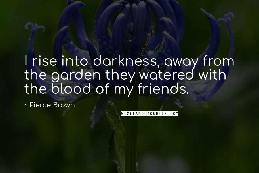 Pierce Brown Quotes: I rise into darkness, away from the garden they watered with the blood of my friends.