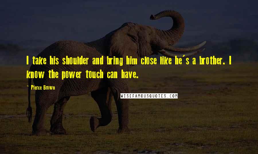 Pierce Brown Quotes: I take his shoulder and bring him close like he's a brother. I know the power touch can have.