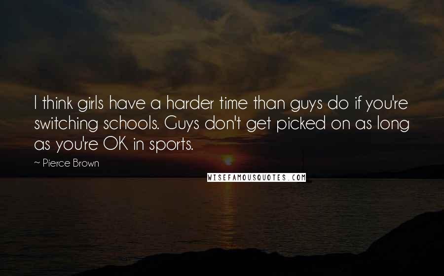 Pierce Brown Quotes: I think girls have a harder time than guys do if you're switching schools. Guys don't get picked on as long as you're OK in sports.