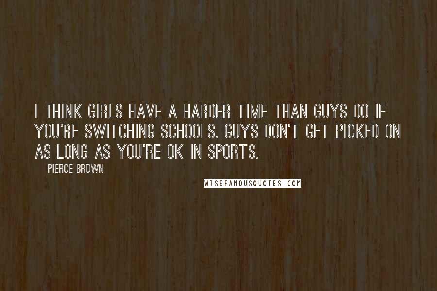 Pierce Brown Quotes: I think girls have a harder time than guys do if you're switching schools. Guys don't get picked on as long as you're OK in sports.