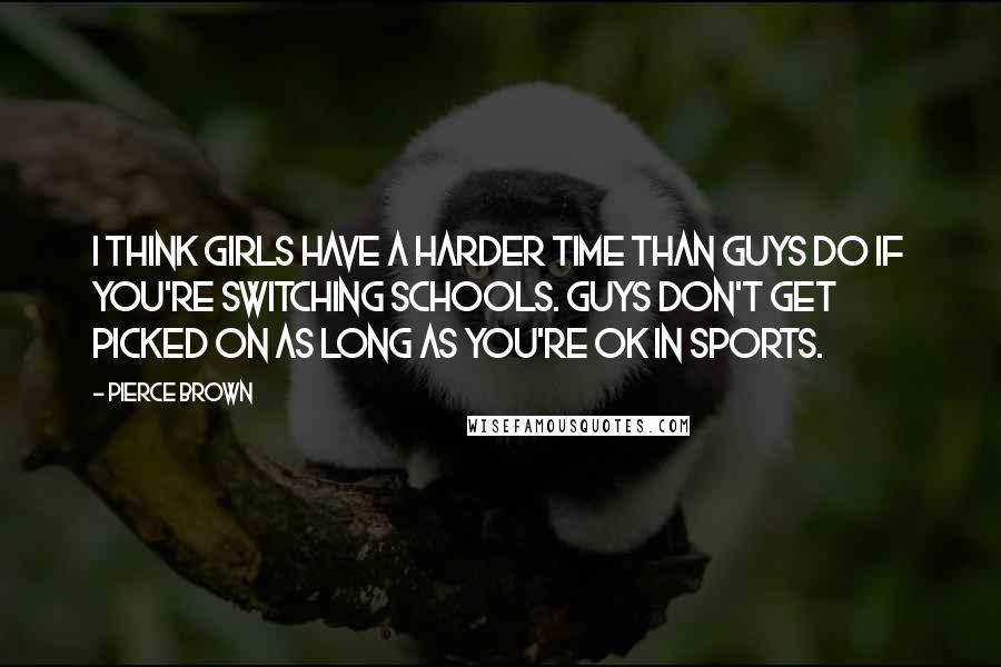 Pierce Brown Quotes: I think girls have a harder time than guys do if you're switching schools. Guys don't get picked on as long as you're OK in sports.