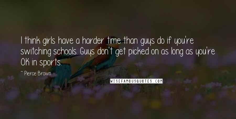 Pierce Brown Quotes: I think girls have a harder time than guys do if you're switching schools. Guys don't get picked on as long as you're OK in sports.