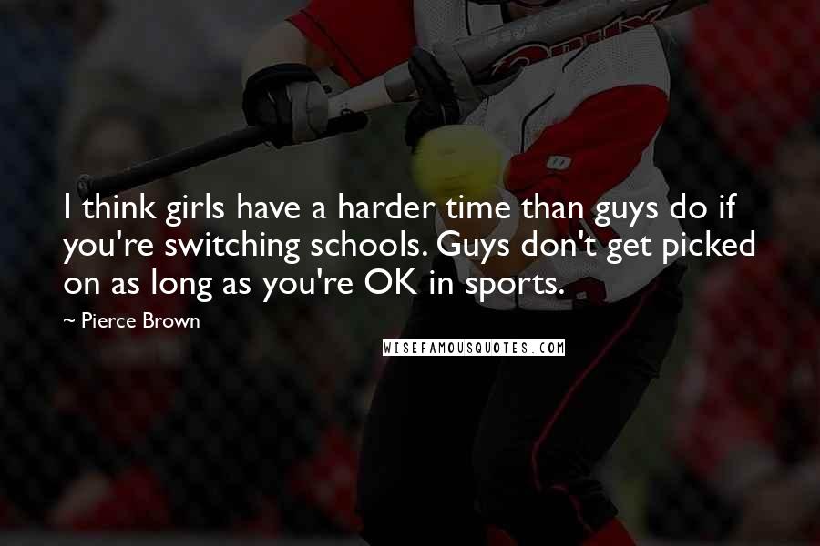 Pierce Brown Quotes: I think girls have a harder time than guys do if you're switching schools. Guys don't get picked on as long as you're OK in sports.