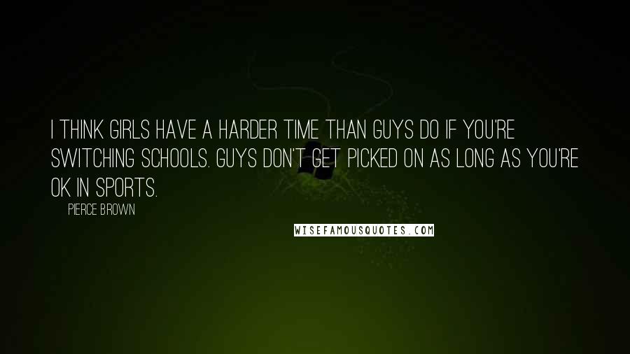 Pierce Brown Quotes: I think girls have a harder time than guys do if you're switching schools. Guys don't get picked on as long as you're OK in sports.