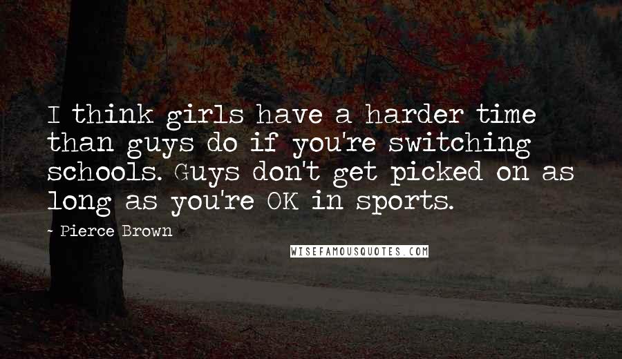 Pierce Brown Quotes: I think girls have a harder time than guys do if you're switching schools. Guys don't get picked on as long as you're OK in sports.