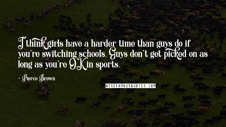 Pierce Brown Quotes: I think girls have a harder time than guys do if you're switching schools. Guys don't get picked on as long as you're OK in sports.