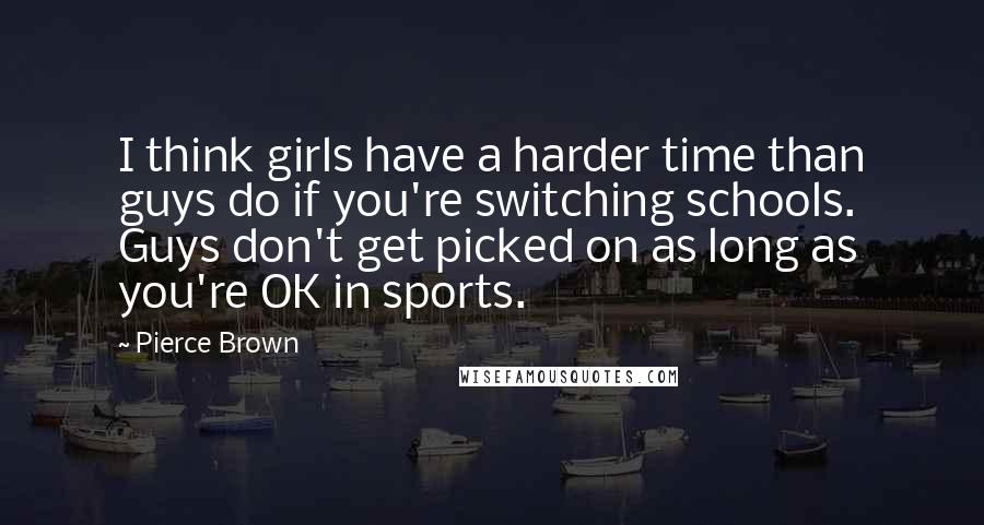 Pierce Brown Quotes: I think girls have a harder time than guys do if you're switching schools. Guys don't get picked on as long as you're OK in sports.