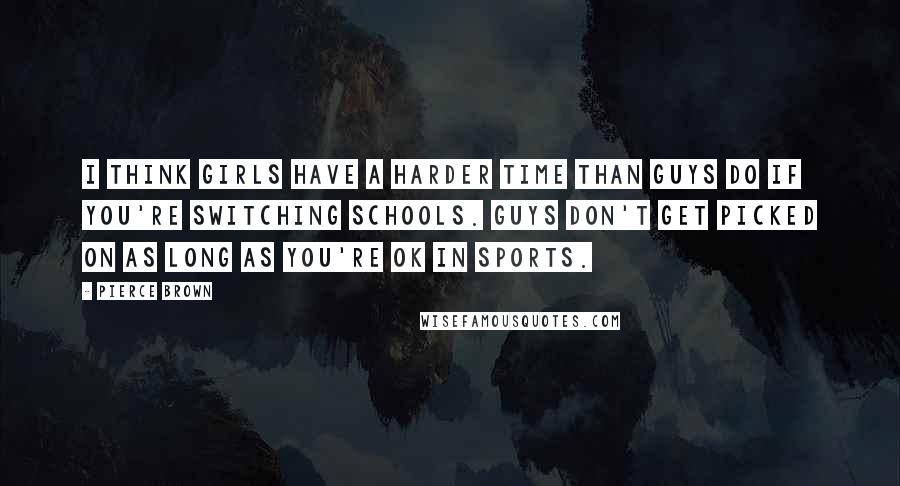 Pierce Brown Quotes: I think girls have a harder time than guys do if you're switching schools. Guys don't get picked on as long as you're OK in sports.