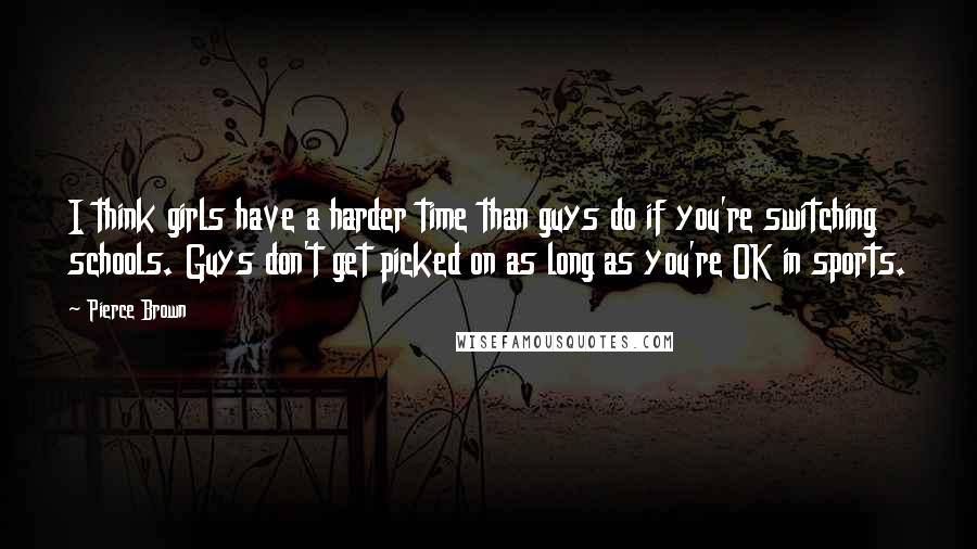 Pierce Brown Quotes: I think girls have a harder time than guys do if you're switching schools. Guys don't get picked on as long as you're OK in sports.