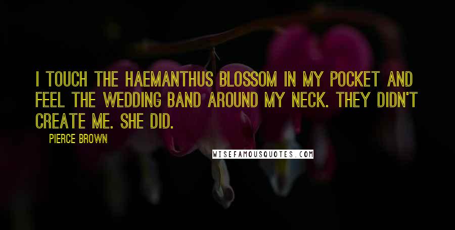 Pierce Brown Quotes: I touch the haemanthus blossom in my pocket and feel the wedding band around my neck. They didn't create me. She did.