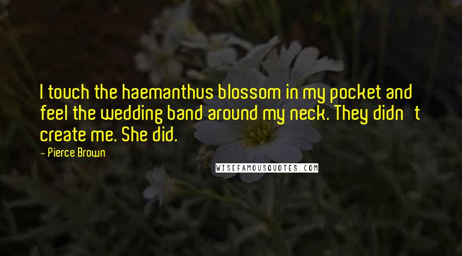 Pierce Brown Quotes: I touch the haemanthus blossom in my pocket and feel the wedding band around my neck. They didn't create me. She did.