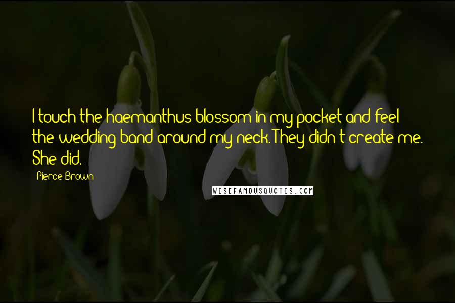 Pierce Brown Quotes: I touch the haemanthus blossom in my pocket and feel the wedding band around my neck. They didn't create me. She did.