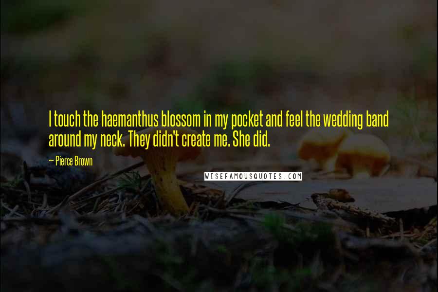 Pierce Brown Quotes: I touch the haemanthus blossom in my pocket and feel the wedding band around my neck. They didn't create me. She did.