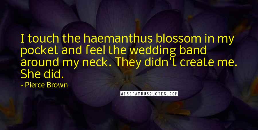 Pierce Brown Quotes: I touch the haemanthus blossom in my pocket and feel the wedding band around my neck. They didn't create me. She did.